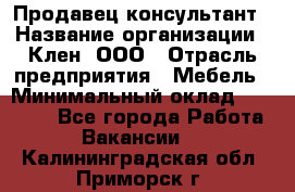 Продавец-консультант › Название организации ­ Клен, ООО › Отрасль предприятия ­ Мебель › Минимальный оклад ­ 40 000 - Все города Работа » Вакансии   . Калининградская обл.,Приморск г.